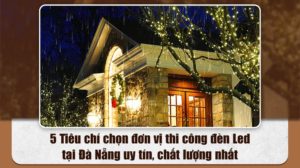 5 Tiêu chí chọn đơn vị thi công đèn Led tại Đà Nẵng uy tín, chất lượng nhất